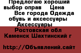 Предлогаю хороший выбор оправ  › Цена ­ 1 000 - Все города Одежда, обувь и аксессуары » Аксессуары   . Ростовская обл.,Каменск-Шахтинский г.